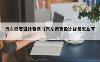 雄安新区汽车网页设计背景（汽车网页设计背景怎么写）