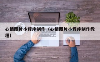 雄安新区心情图片小程序制作（心情图片小程序制作教程）