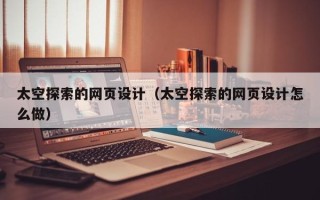 雄安新区太空探索的网页设计（太空探索的网页设计怎么做）
