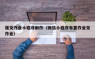 雄安新区提交作业小程序制作（微信小程序布置作业交作业）