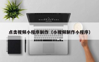 雄安新区点击视频小程序制作（小视频制作小程序）