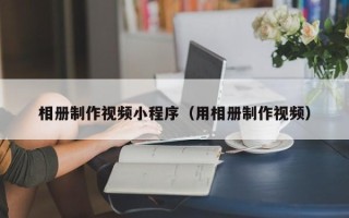 雄安新区相册制作视频小程序（用相册制作视频）
