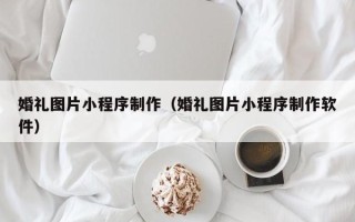 雄安新区婚礼图片小程序制作（婚礼图片小程序制作软件）