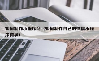 雄安新区如何制作小程序商（如何制作自己的微信小程序商城）