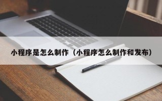 雄安新区小程序是怎么制作（小程序怎么制作和发布）