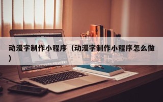 雄安新区动漫字制作小程序（动漫字制作小程序怎么做）